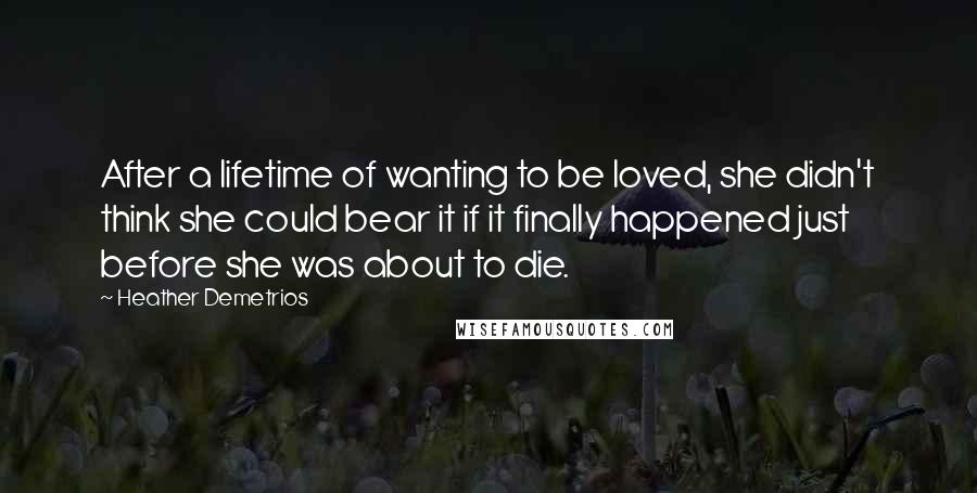 Heather Demetrios Quotes: After a lifetime of wanting to be loved, she didn't think she could bear it if it finally happened just before she was about to die.