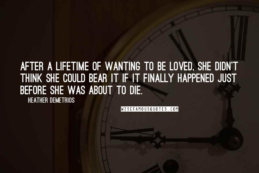 Heather Demetrios Quotes: After a lifetime of wanting to be loved, she didn't think she could bear it if it finally happened just before she was about to die.