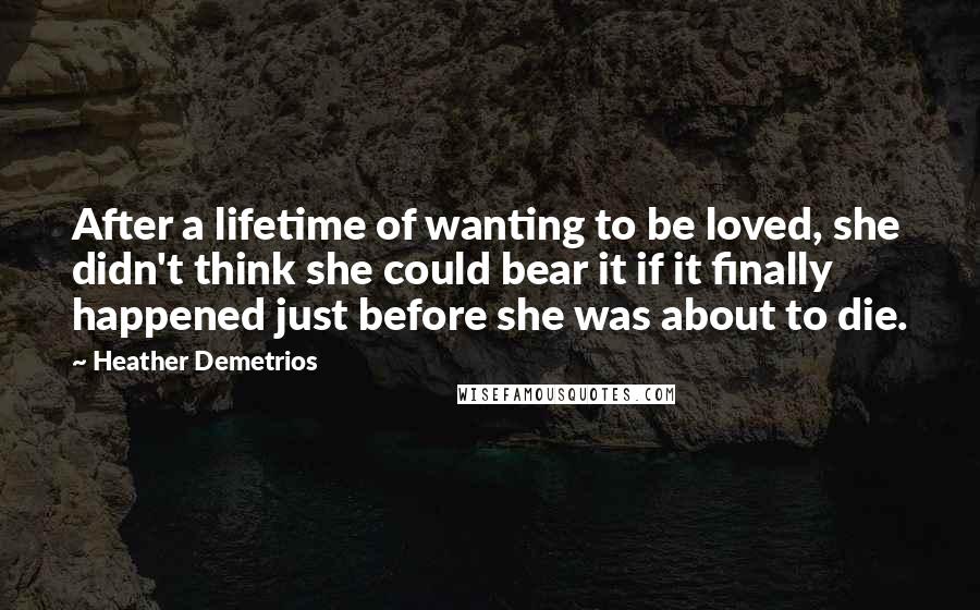 Heather Demetrios Quotes: After a lifetime of wanting to be loved, she didn't think she could bear it if it finally happened just before she was about to die.