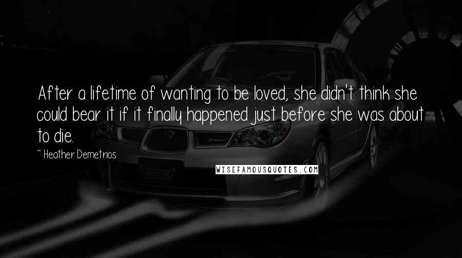 Heather Demetrios Quotes: After a lifetime of wanting to be loved, she didn't think she could bear it if it finally happened just before she was about to die.