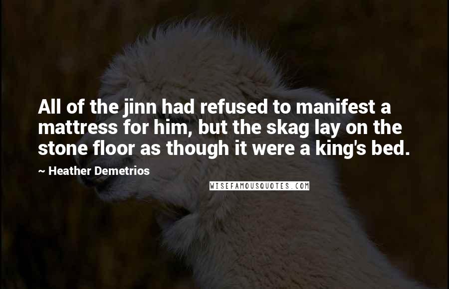 Heather Demetrios Quotes: All of the jinn had refused to manifest a mattress for him, but the skag lay on the stone floor as though it were a king's bed.