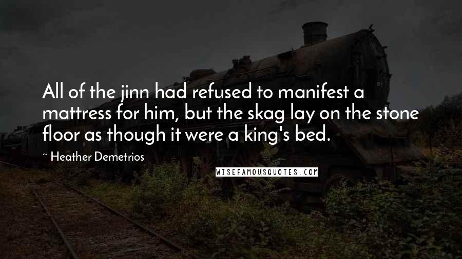 Heather Demetrios Quotes: All of the jinn had refused to manifest a mattress for him, but the skag lay on the stone floor as though it were a king's bed.