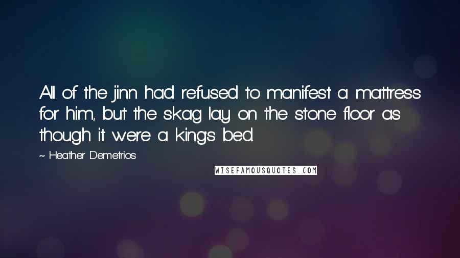 Heather Demetrios Quotes: All of the jinn had refused to manifest a mattress for him, but the skag lay on the stone floor as though it were a king's bed.