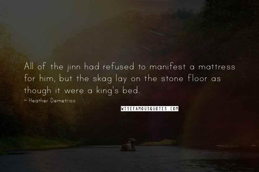 Heather Demetrios Quotes: All of the jinn had refused to manifest a mattress for him, but the skag lay on the stone floor as though it were a king's bed.