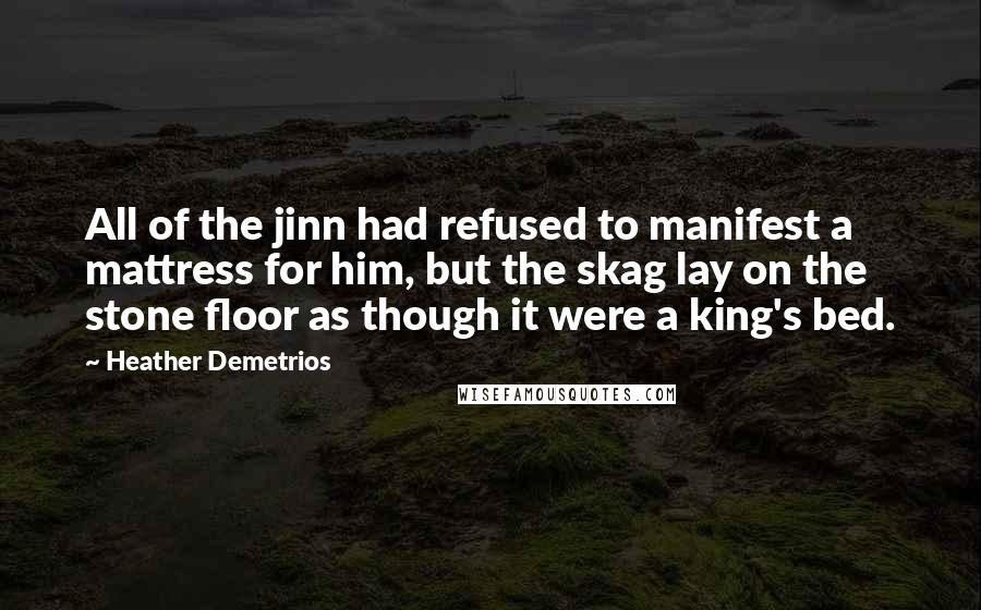 Heather Demetrios Quotes: All of the jinn had refused to manifest a mattress for him, but the skag lay on the stone floor as though it were a king's bed.