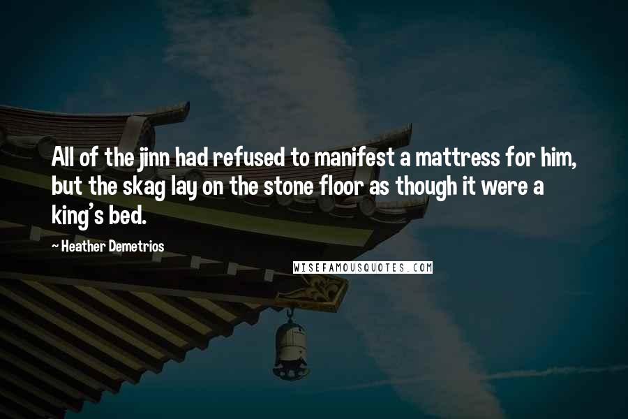 Heather Demetrios Quotes: All of the jinn had refused to manifest a mattress for him, but the skag lay on the stone floor as though it were a king's bed.