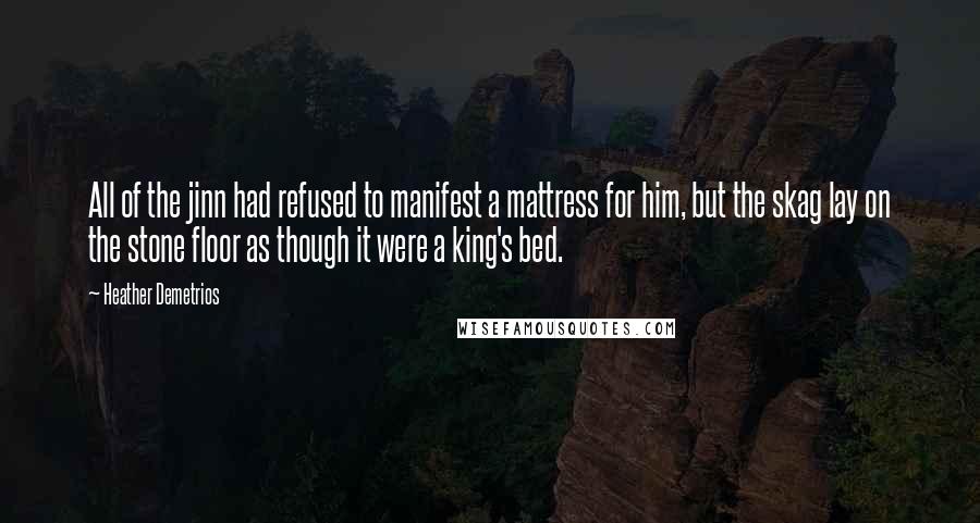 Heather Demetrios Quotes: All of the jinn had refused to manifest a mattress for him, but the skag lay on the stone floor as though it were a king's bed.