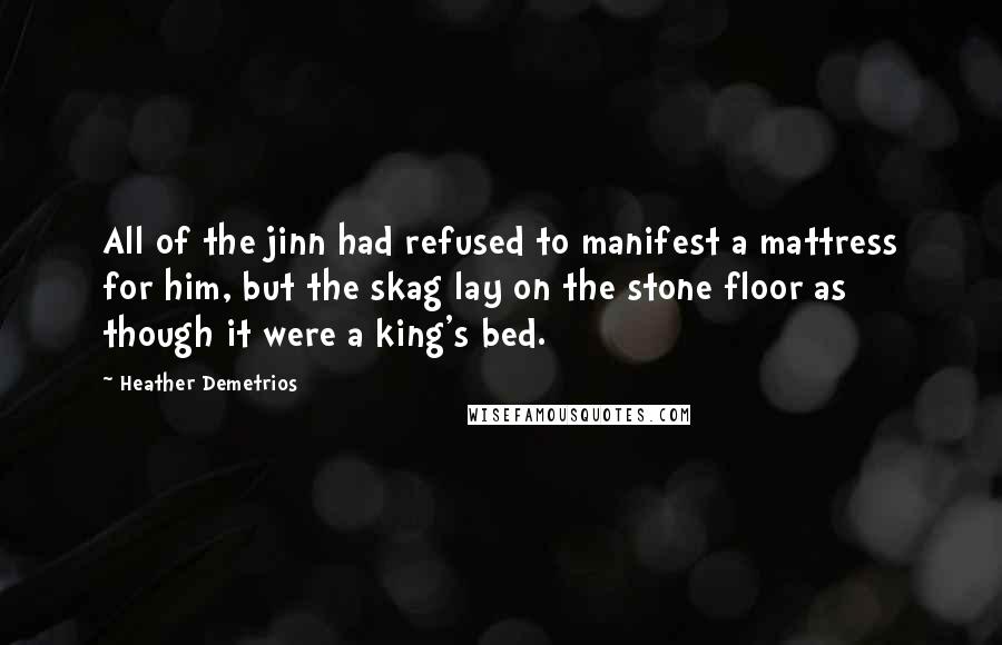 Heather Demetrios Quotes: All of the jinn had refused to manifest a mattress for him, but the skag lay on the stone floor as though it were a king's bed.