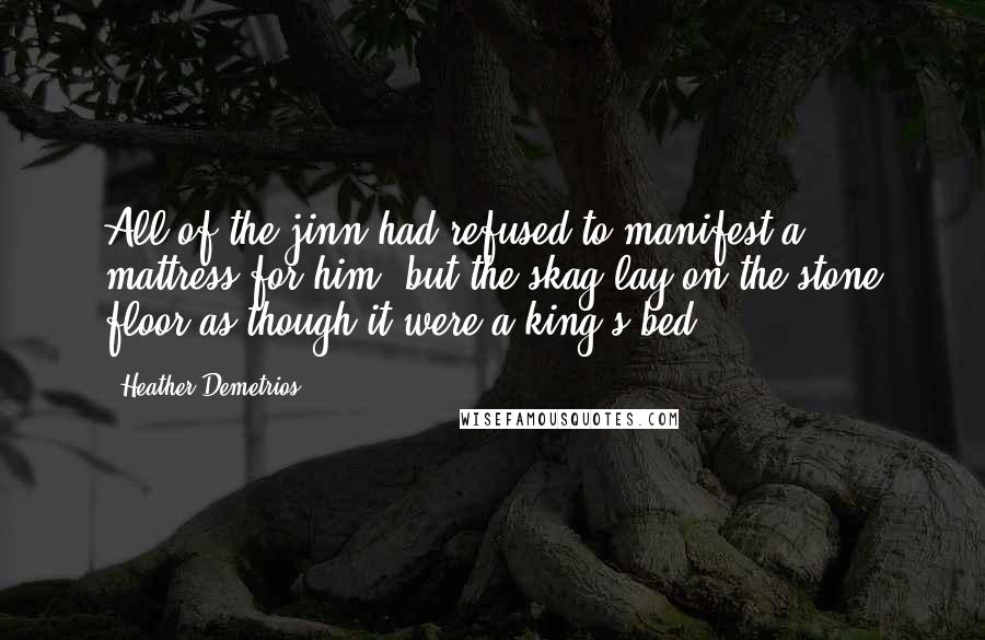 Heather Demetrios Quotes: All of the jinn had refused to manifest a mattress for him, but the skag lay on the stone floor as though it were a king's bed.