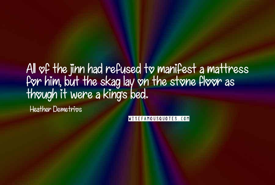 Heather Demetrios Quotes: All of the jinn had refused to manifest a mattress for him, but the skag lay on the stone floor as though it were a king's bed.