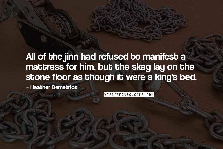 Heather Demetrios Quotes: All of the jinn had refused to manifest a mattress for him, but the skag lay on the stone floor as though it were a king's bed.