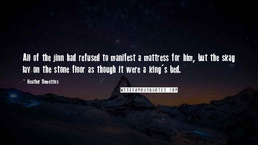 Heather Demetrios Quotes: All of the jinn had refused to manifest a mattress for him, but the skag lay on the stone floor as though it were a king's bed.