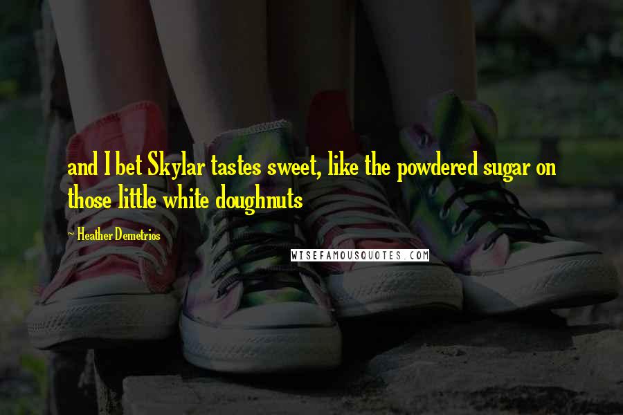 Heather Demetrios Quotes: and I bet Skylar tastes sweet, like the powdered sugar on those little white doughnuts