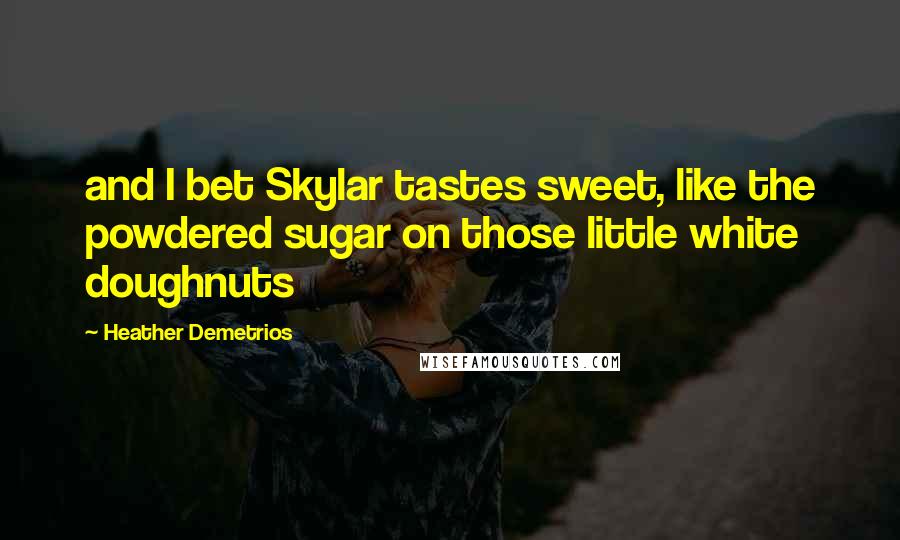 Heather Demetrios Quotes: and I bet Skylar tastes sweet, like the powdered sugar on those little white doughnuts