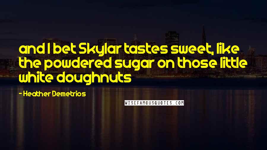 Heather Demetrios Quotes: and I bet Skylar tastes sweet, like the powdered sugar on those little white doughnuts