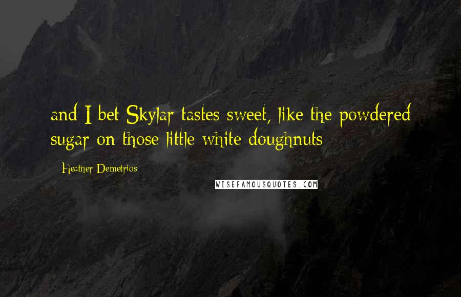 Heather Demetrios Quotes: and I bet Skylar tastes sweet, like the powdered sugar on those little white doughnuts