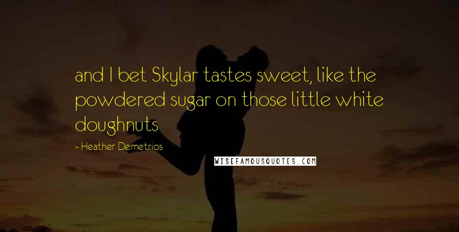 Heather Demetrios Quotes: and I bet Skylar tastes sweet, like the powdered sugar on those little white doughnuts