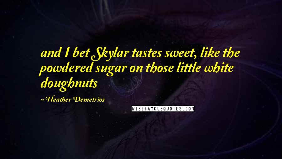 Heather Demetrios Quotes: and I bet Skylar tastes sweet, like the powdered sugar on those little white doughnuts