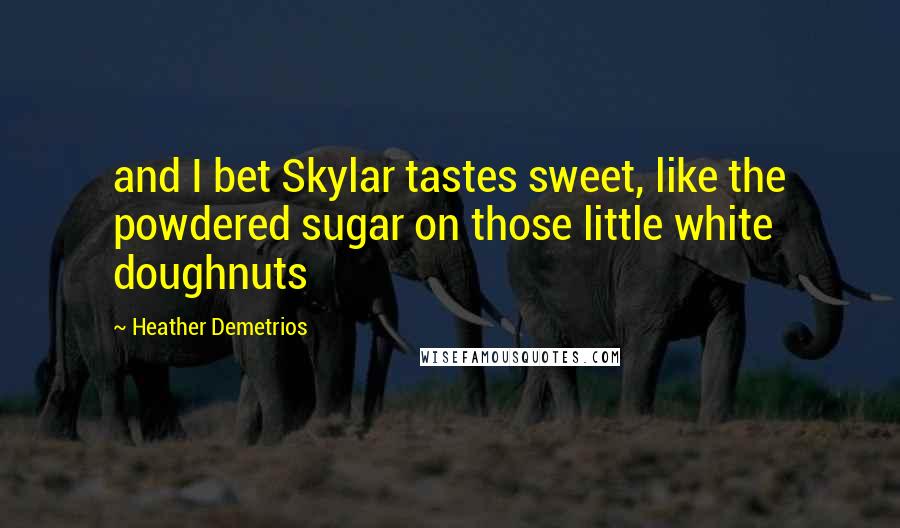 Heather Demetrios Quotes: and I bet Skylar tastes sweet, like the powdered sugar on those little white doughnuts