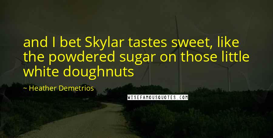 Heather Demetrios Quotes: and I bet Skylar tastes sweet, like the powdered sugar on those little white doughnuts