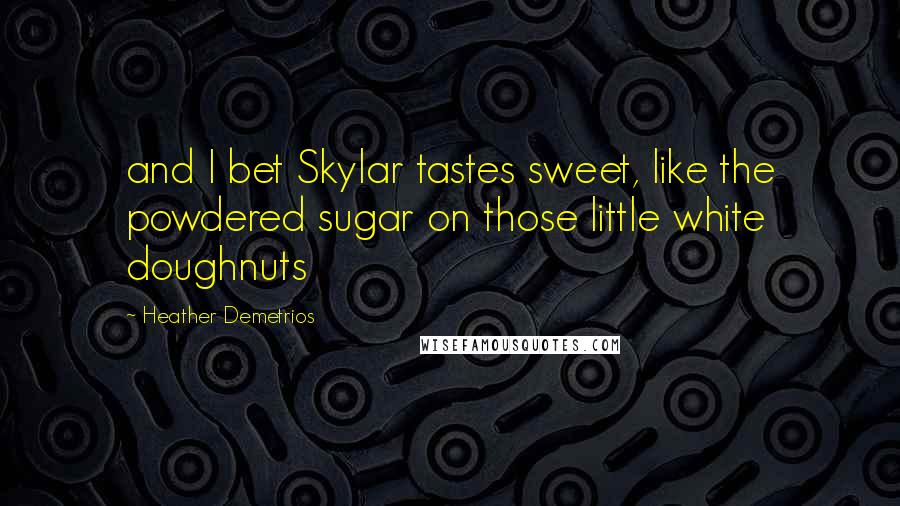 Heather Demetrios Quotes: and I bet Skylar tastes sweet, like the powdered sugar on those little white doughnuts