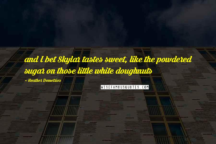 Heather Demetrios Quotes: and I bet Skylar tastes sweet, like the powdered sugar on those little white doughnuts