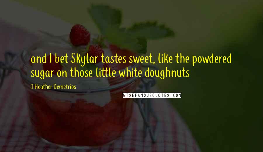 Heather Demetrios Quotes: and I bet Skylar tastes sweet, like the powdered sugar on those little white doughnuts