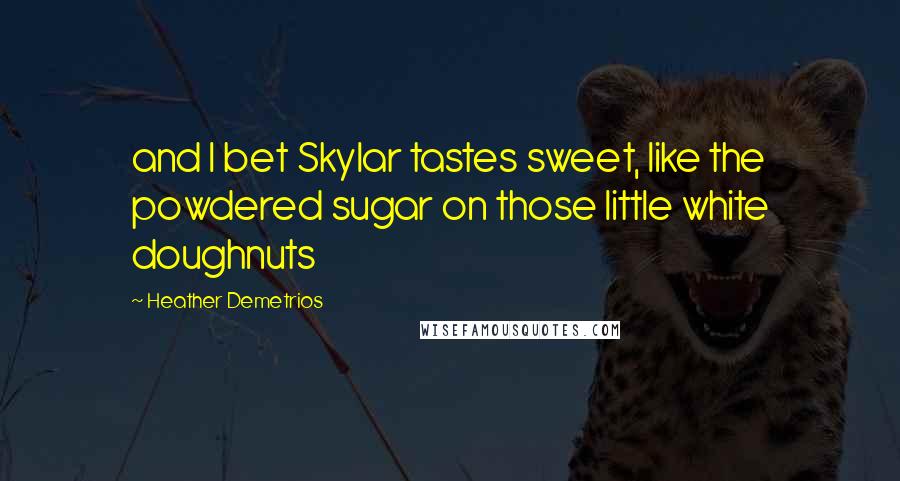 Heather Demetrios Quotes: and I bet Skylar tastes sweet, like the powdered sugar on those little white doughnuts