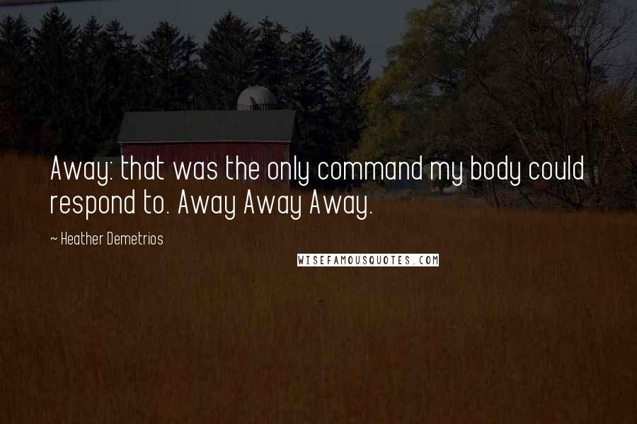 Heather Demetrios Quotes: Away: that was the only command my body could respond to. Away Away Away.