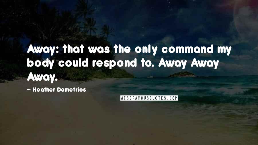Heather Demetrios Quotes: Away: that was the only command my body could respond to. Away Away Away.