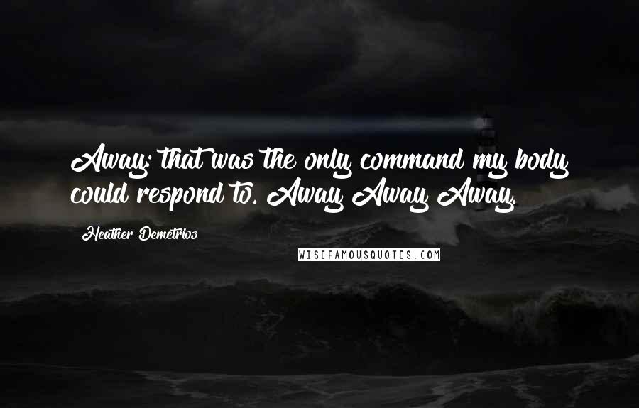 Heather Demetrios Quotes: Away: that was the only command my body could respond to. Away Away Away.