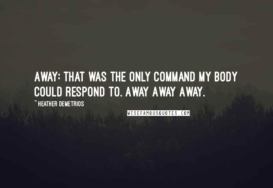 Heather Demetrios Quotes: Away: that was the only command my body could respond to. Away Away Away.