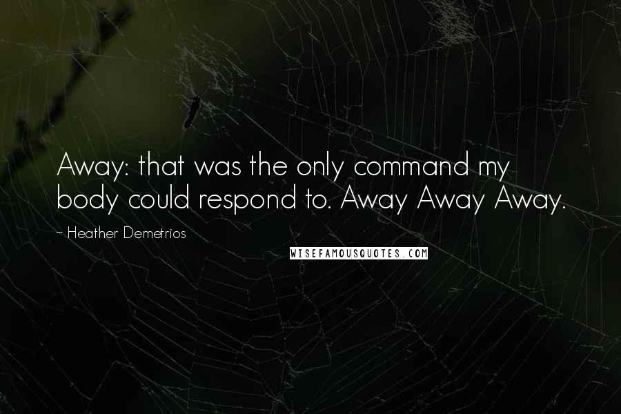 Heather Demetrios Quotes: Away: that was the only command my body could respond to. Away Away Away.