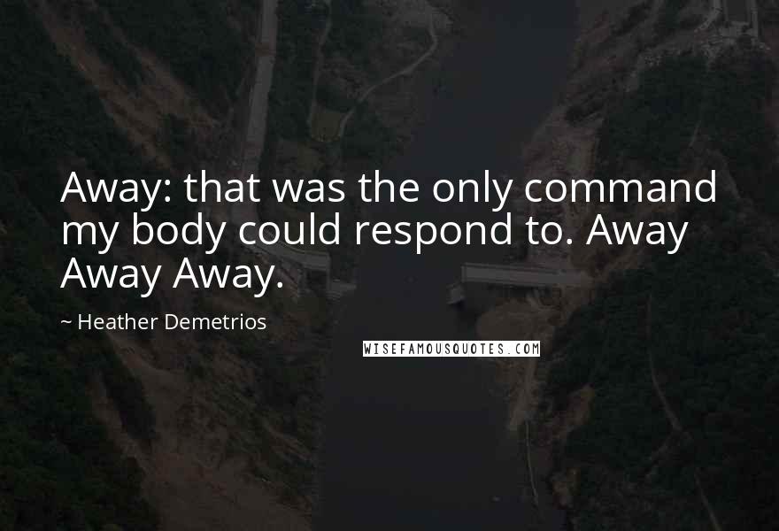 Heather Demetrios Quotes: Away: that was the only command my body could respond to. Away Away Away.