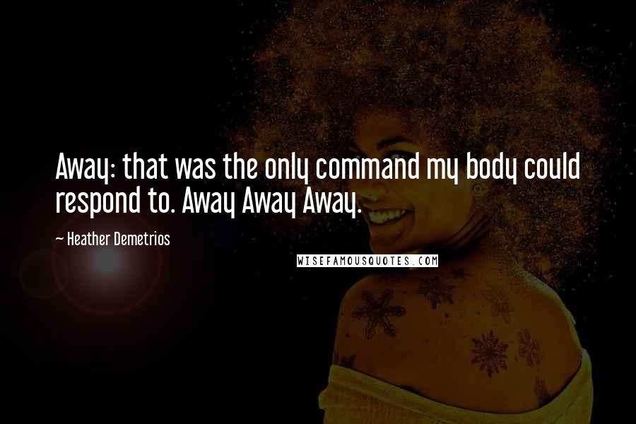 Heather Demetrios Quotes: Away: that was the only command my body could respond to. Away Away Away.