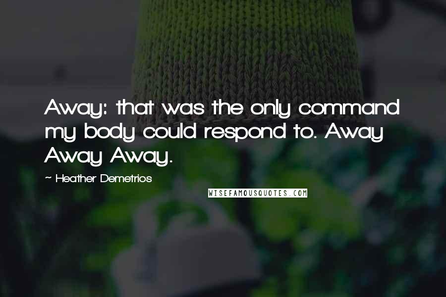 Heather Demetrios Quotes: Away: that was the only command my body could respond to. Away Away Away.