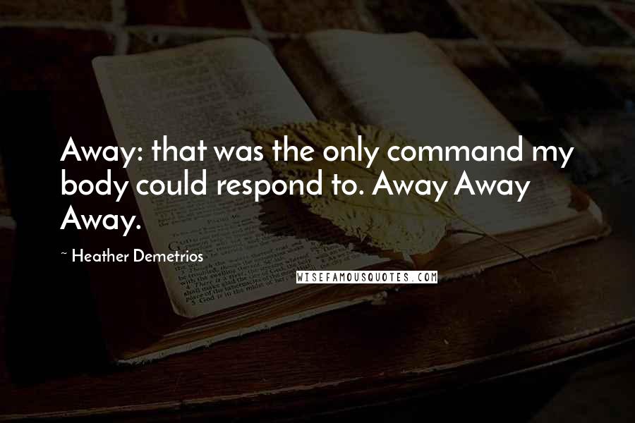 Heather Demetrios Quotes: Away: that was the only command my body could respond to. Away Away Away.