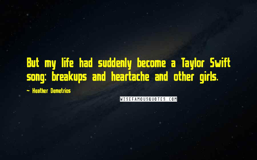 Heather Demetrios Quotes: But my life had suddenly become a Taylor Swift song: breakups and heartache and other girls.