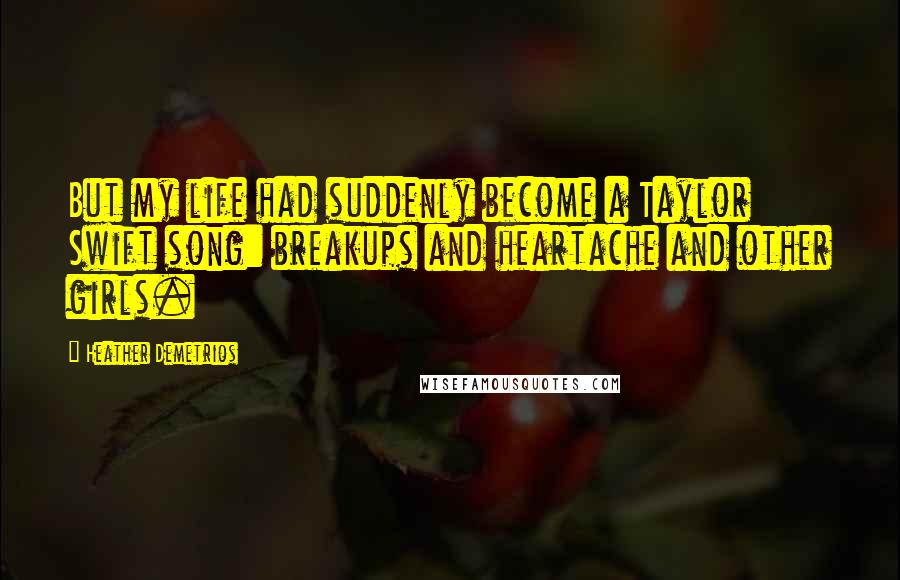 Heather Demetrios Quotes: But my life had suddenly become a Taylor Swift song: breakups and heartache and other girls.