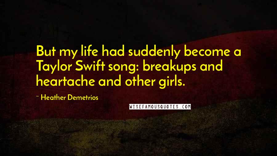 Heather Demetrios Quotes: But my life had suddenly become a Taylor Swift song: breakups and heartache and other girls.