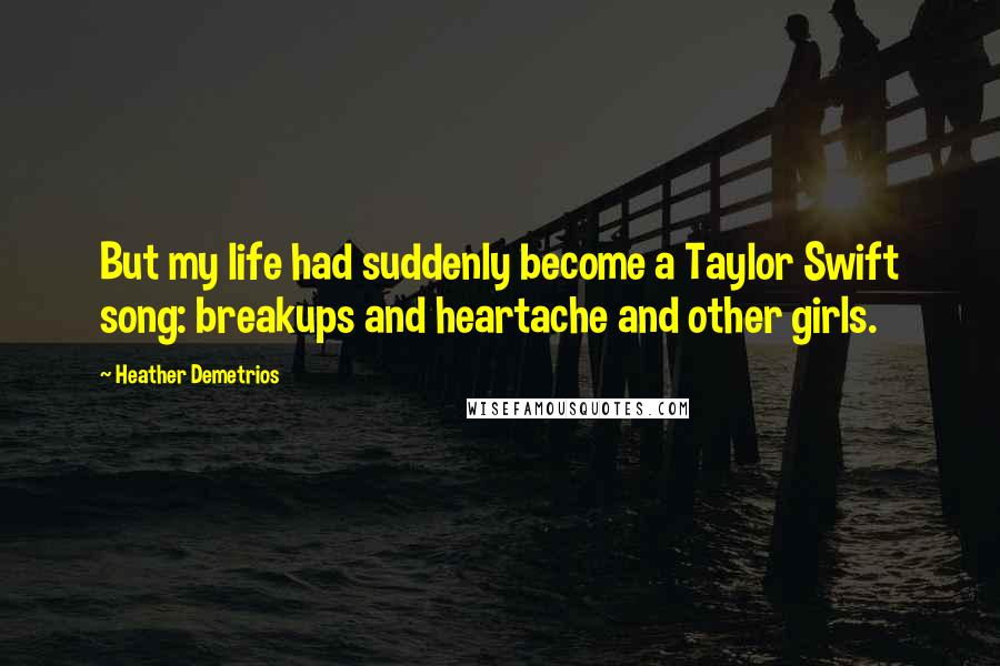 Heather Demetrios Quotes: But my life had suddenly become a Taylor Swift song: breakups and heartache and other girls.