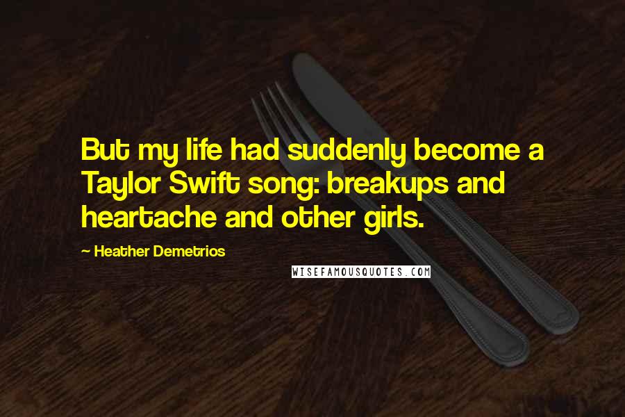 Heather Demetrios Quotes: But my life had suddenly become a Taylor Swift song: breakups and heartache and other girls.