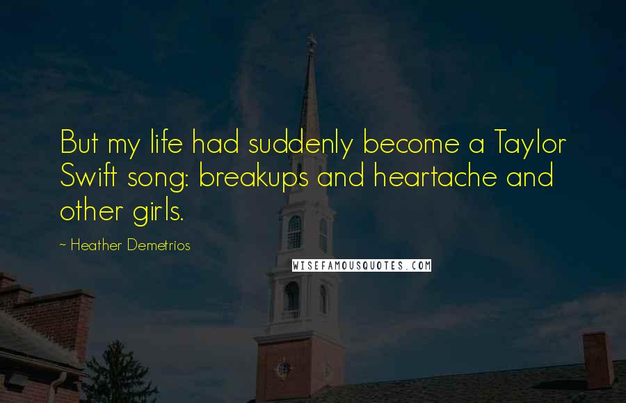 Heather Demetrios Quotes: But my life had suddenly become a Taylor Swift song: breakups and heartache and other girls.