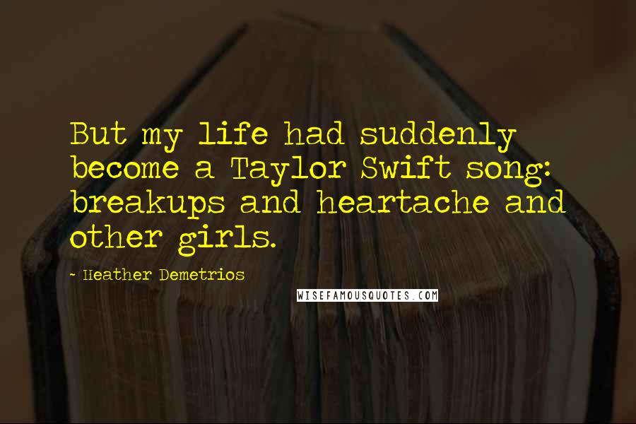 Heather Demetrios Quotes: But my life had suddenly become a Taylor Swift song: breakups and heartache and other girls.
