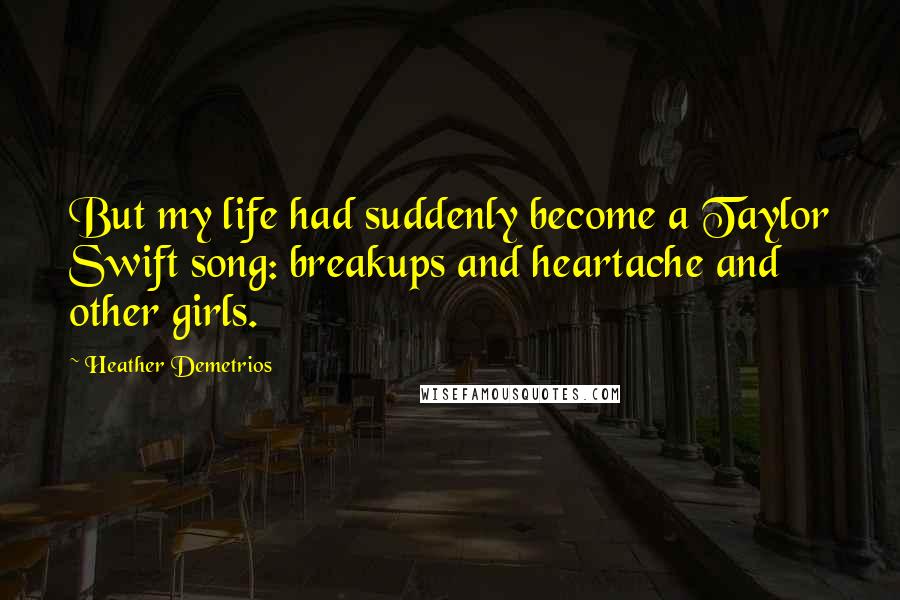 Heather Demetrios Quotes: But my life had suddenly become a Taylor Swift song: breakups and heartache and other girls.