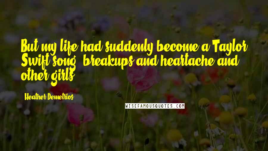 Heather Demetrios Quotes: But my life had suddenly become a Taylor Swift song: breakups and heartache and other girls.