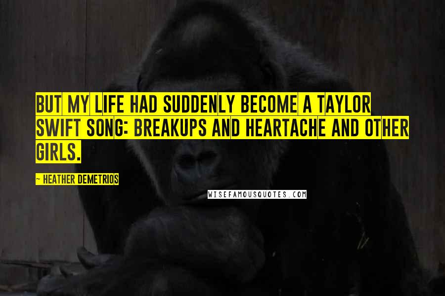 Heather Demetrios Quotes: But my life had suddenly become a Taylor Swift song: breakups and heartache and other girls.