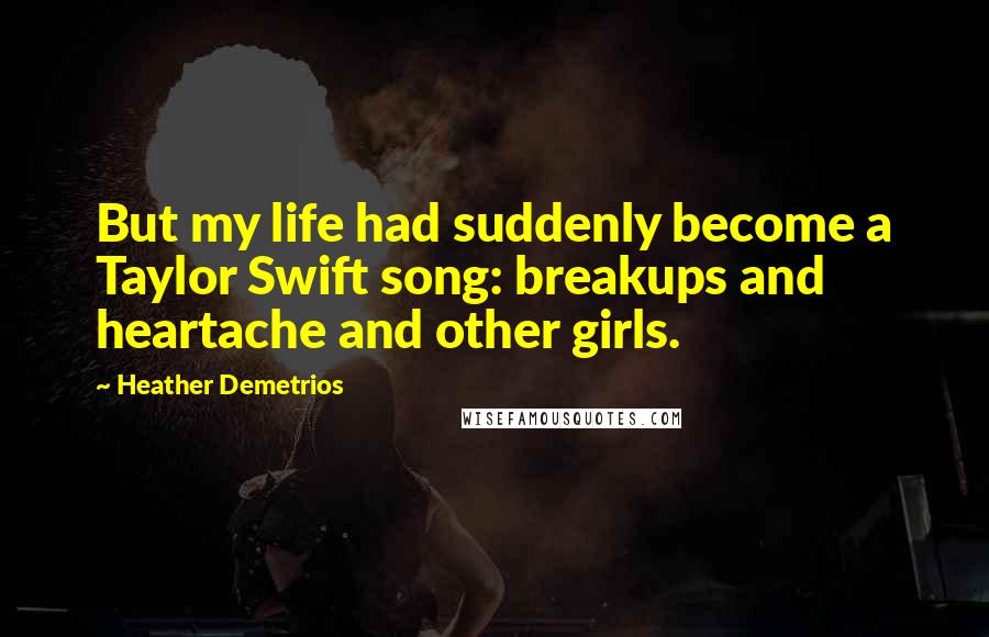 Heather Demetrios Quotes: But my life had suddenly become a Taylor Swift song: breakups and heartache and other girls.