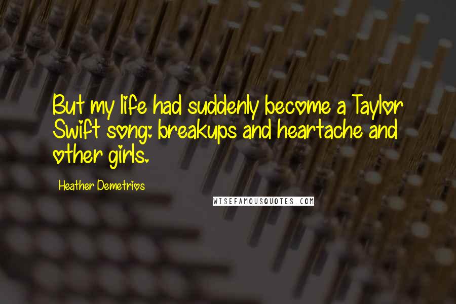 Heather Demetrios Quotes: But my life had suddenly become a Taylor Swift song: breakups and heartache and other girls.