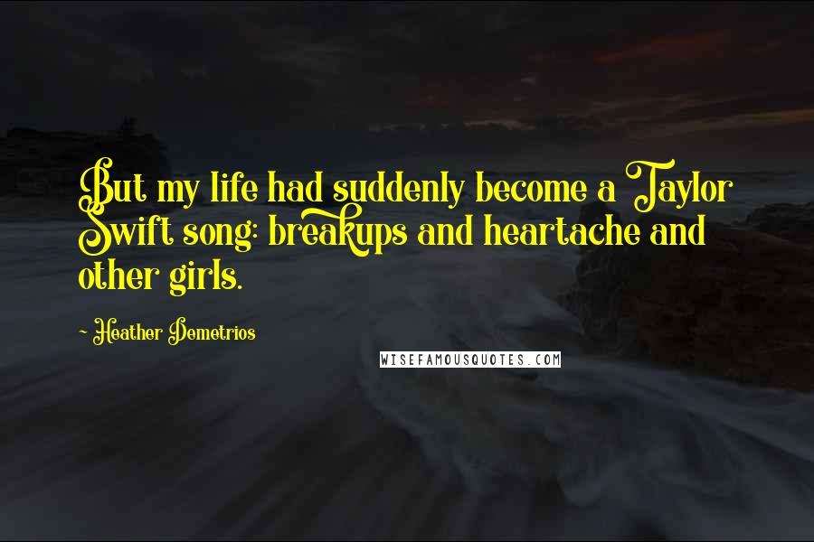 Heather Demetrios Quotes: But my life had suddenly become a Taylor Swift song: breakups and heartache and other girls.